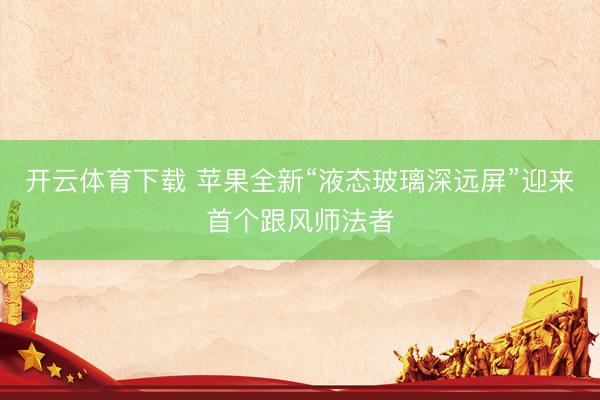 开云体育下载 苹果全新“液态玻璃深远屏”迎来首个跟风师法者