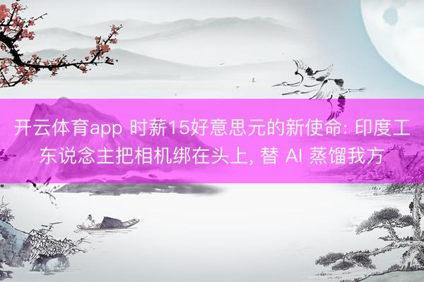 开云体育app 时薪15好意思元的新使命: 印度工东说念主把相机绑在头上， 替 AI 蒸馏我方