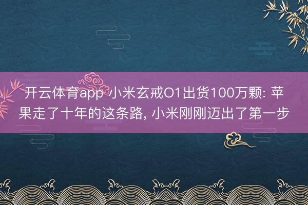 开云体育app 小米玄戒O1出货100万颗: 苹果走了十年的这条路， 小米刚刚迈出了第一步