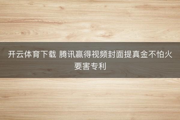 开云体育下载 腾讯赢得视频封面提真金不怕火要害专利