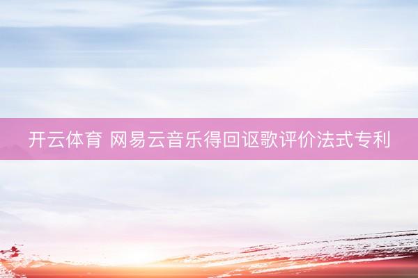 开云体育 网易云音乐得回讴歌评价法式专利