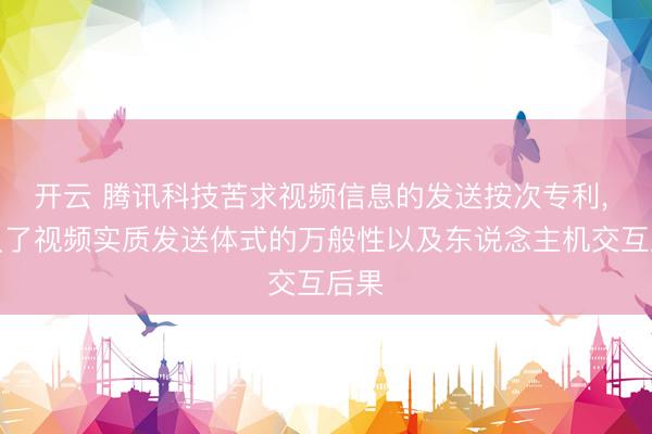 开云 腾讯科技苦求视频信息的发送按次专利， 普及了视频实质发送体式的万般性以及东说念主机交互后果