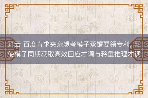 开云 百度肯求夹杂想考模子蒸馏要领专利， 可使模子同期获取高效回应才调与矜重推理才调