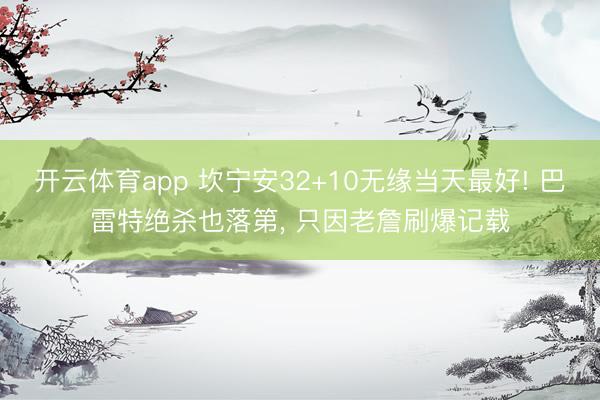 开云体育app 坎宁安32+10无缘当天最好! 巴雷特绝杀也落第， 只因老詹刷爆记载
