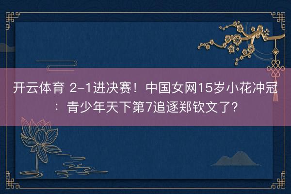开云体育 2-1进决赛！中国女网15岁小花冲冠：青少年天下第7追逐郑钦文了？