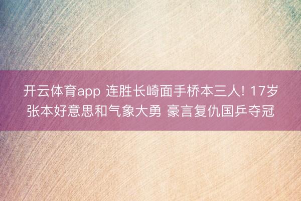 开云体育app 连胜长崎面手桥本三人! 17岁张本好意思和气象大勇 豪言复仇国乒夺冠
