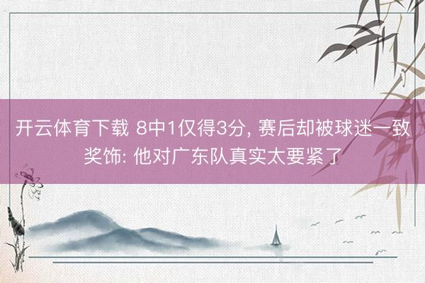 开云体育下载 8中1仅得3分， 赛后却被球迷一致奖饰: 他对广东队真实太要紧了