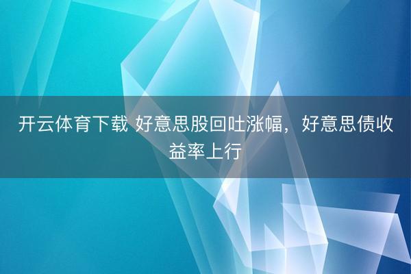 开云体育下载 好意思股回吐涨幅，好意思债收益率上行