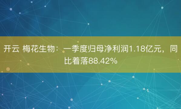 开云 梅花生物：一季度归母净利润1.18亿元，同比着落88.42%
