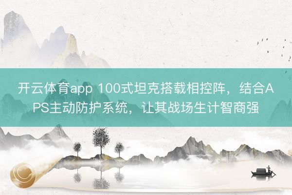 开云体育app 100式坦克搭载相控阵，结合APS主动防护系统，让其战场生计智商强