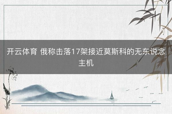 开云体育 俄称击落17架接近莫斯科的无东说念主机
