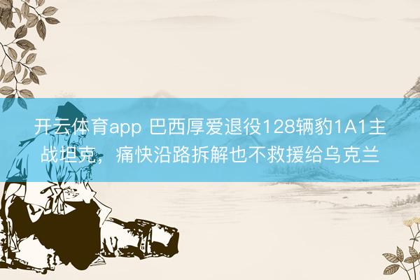开云体育app 巴西厚爱退役128辆豹1A1主战坦克，痛快沿路拆解也不救援给乌克兰