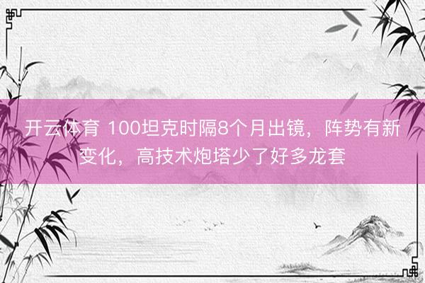 开云体育 100坦克时隔8个月出镜，阵势有新变化，高技术炮塔少了好多龙套
