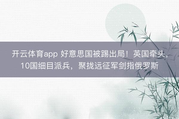 开云体育app 好意思国被踢出局！英国牵头，10国细目派兵，聚拢远征军剑指俄罗斯