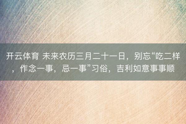 开云体育 未来农历三月二十一日，别忘“吃二样，作念一事，忌一事”习俗，吉利如意事事顺