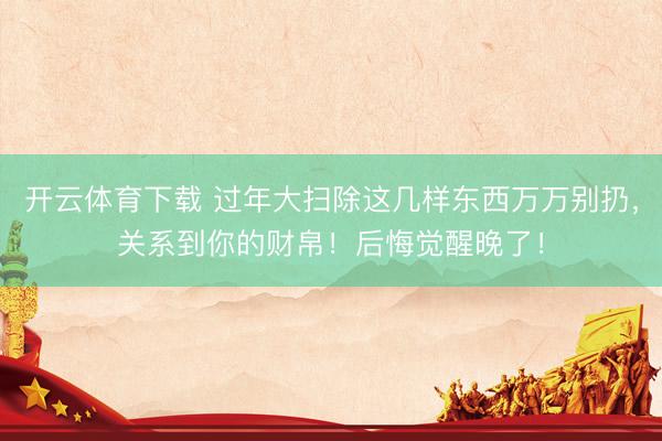 开云体育下载 过年大扫除这几样东西万万别扔，关系到你的财帛！后悔觉醒晚了！