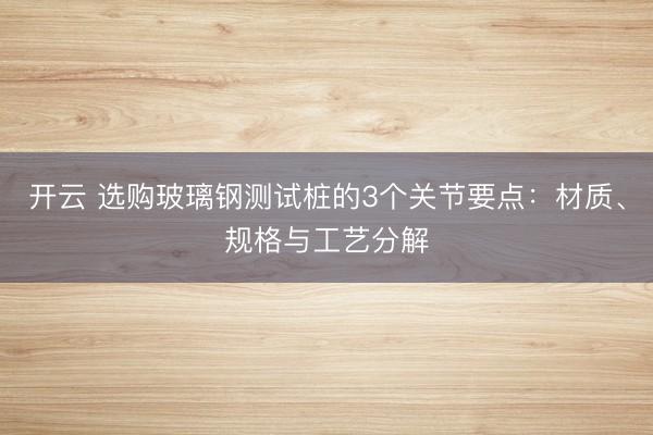 开云 选购玻璃钢测试桩的3个关节要点：材质、规格与工艺分解