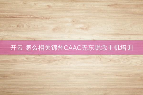开云 怎么相关锦州CAAC无东说念主机培训