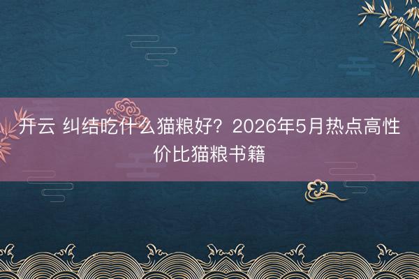 开云 纠结吃什么猫粮好？2026年5月热点高性价比猫粮书籍