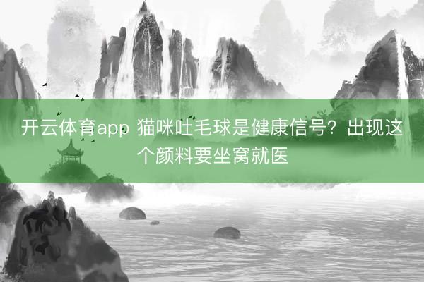 开云体育app 猫咪吐毛球是健康信号？出现这个颜料要坐窝就医