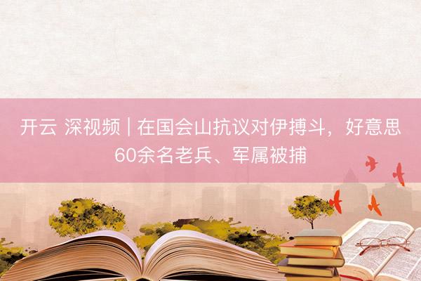 开云 深视频 | 在国会山抗议对伊搏斗，好意思60余名老兵、军属被捕