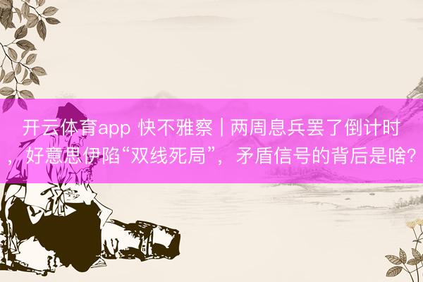 开云体育app 快不雅察 | 两周息兵罢了倒计时，好意思伊陷“双线死局”，矛盾信号的背后是啥？