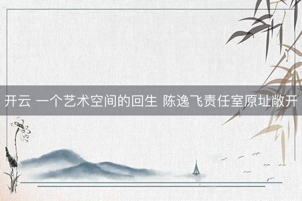 开云 一个艺术空间的回生 陈逸飞责任室原址敞开