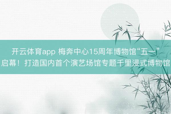 开云体育app 梅奔中心15周年博物馆“五一”启幕！打造国内首个演艺场馆专题千里浸式博物馆