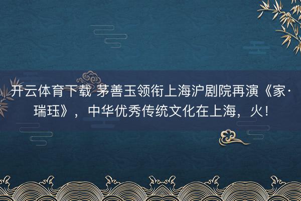 开云体育下载 茅善玉领衔上海沪剧院再演《家·瑞珏》，中华优秀传统文化在上海，火！