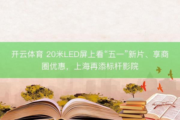 开云体育 20米LED屏上看“五一”新片、享商圈优惠，上海再添标杆影院
