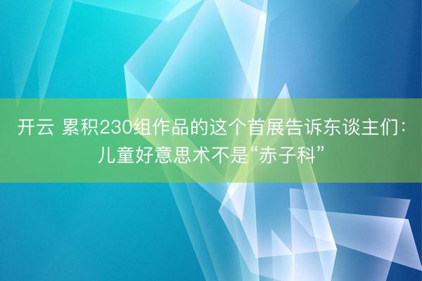 开云 累积230组作品的这个首展告诉东谈主们：儿童好意思术不是“赤子科”