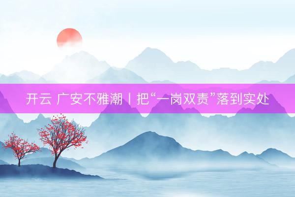 开云 广安不雅潮丨把“一岗双责”落到实处