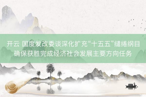 开云 国度发改委谈深化扩充“十五五”缱绻纲目确保获胜完成经济社会发展主要方向任务
