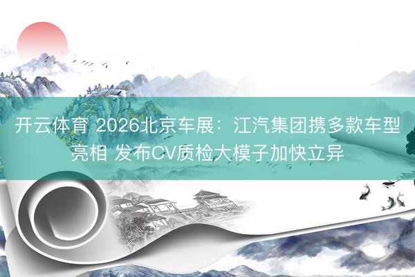 开云体育 2026北京车展：江汽集团携多款车型亮相 发布CV质检大模子加快立异