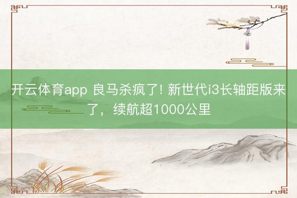 开云体育app 良马杀疯了! 新世代i3长轴距版来了，续航超1000公里