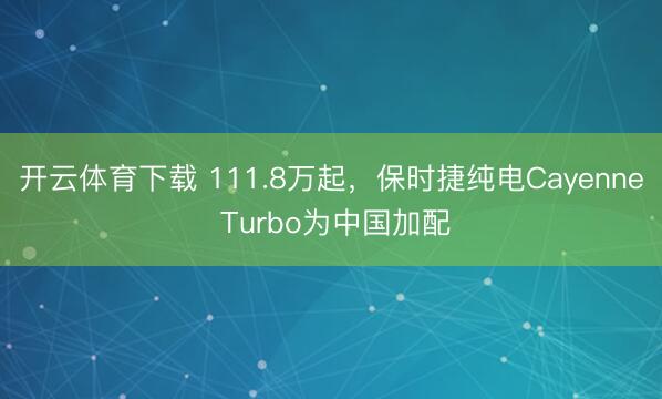 开云体育下载 111.8万起，保时捷纯电Cayenne Turbo为中国加配