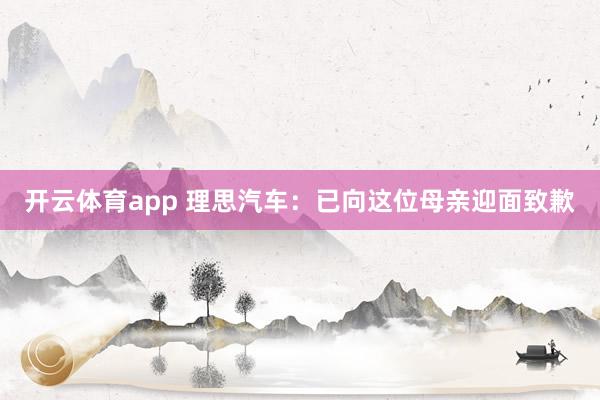 开云体育app 理思汽车：已向这位母亲迎面致歉