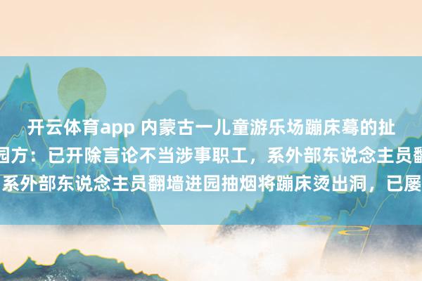 开云体育app 内蒙古一儿童游乐场蹦床蓦的扯破导致女孩陨落受伤；园方：已开除言论不当涉事职工，系外部东说念主员翻墙进园抽烟将蹦床烫出洞，已屡次报警