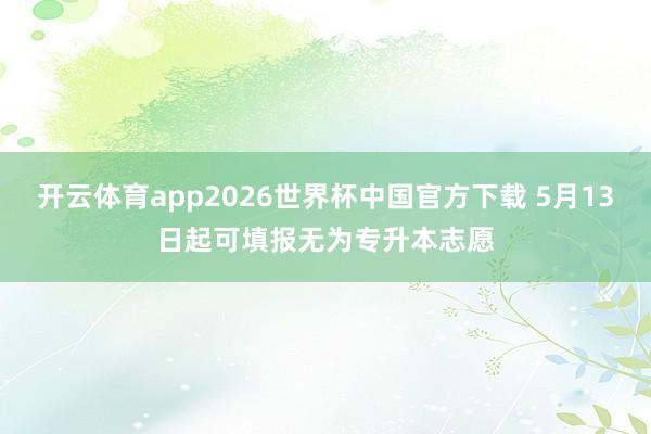 开云体育app2026世界杯中国官方下载 5月13日起可填报无为专升本志愿