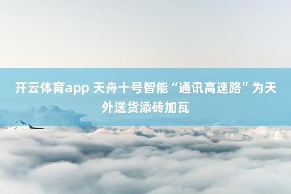 开云体育app 天舟十号智能“通讯高速路”为天外送货添砖加瓦