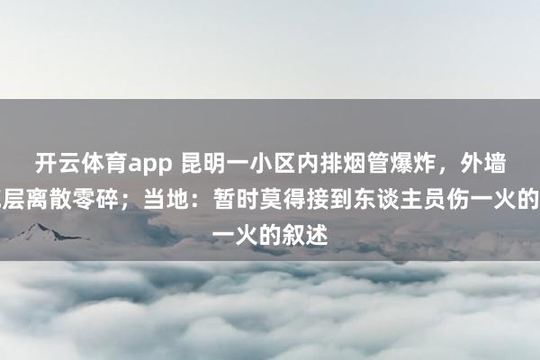 开云体育app 昆明一小区内排烟管爆炸，外墙荫庇层离散零碎；当地：暂时莫得接到东谈主员伤一火的叙述