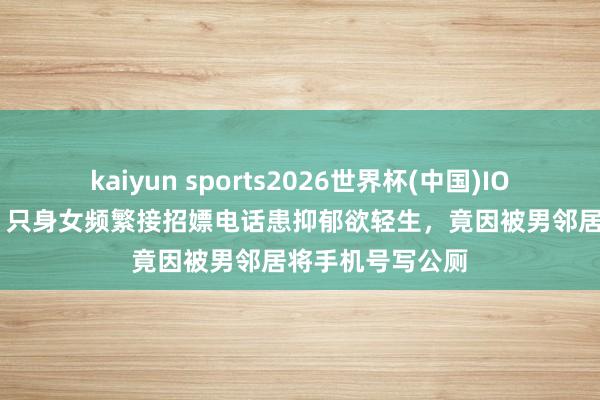 kaiyun sports2026世界杯(中国)IOS/安卓官方下载 只身女频繁接招嫖电话患抑郁欲轻生，竟因被男邻居将手机号写公厕