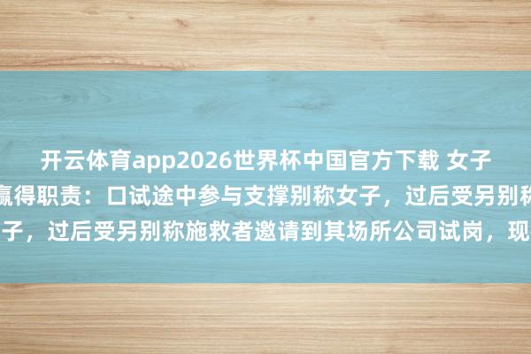 开云体育app2026世界杯中国官方下载 女子求职途中救东说念主不测赢得职责:口试途中参与支撑别称女子,过后受另别称施救者邀请到其场所公司试岗,现在已入职