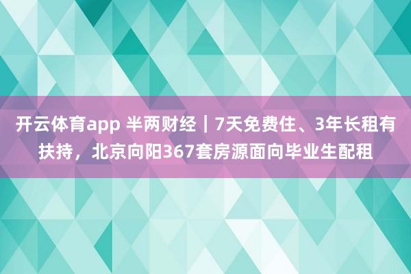 开云体育app 半两财经｜7天免费住、3年长租有扶持，北京向阳367套房源面向毕业生配租