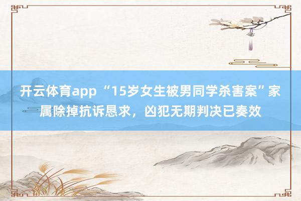 开云体育app “15岁女生被男同学杀害案”家属除掉抗诉恳求，凶犯无期判决已奏效