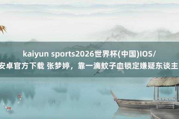 kaiyun sports2026世界杯(中国)IOS/安卓官方下载 张梦婷，靠一滴蚊子血锁定嫌疑东谈主！