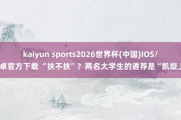 kaiyun sports2026世界杯(中国)IOS/安卓官方下载 “扶不扶”？两名大学生的遴荐是“凯旋上”