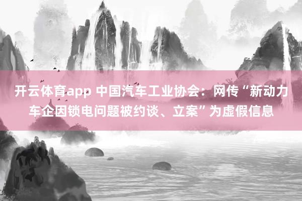 开云体育app 中国汽车工业协会：网传“新动力车企因锁电问题被约谈、立案”为虚假信息