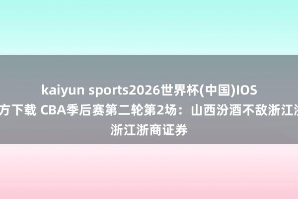 kaiyun sports2026世界杯(中国)IOS/安卓官方下载 CBA季后赛第二轮第2场：山西汾酒不敌浙江浙商证券
