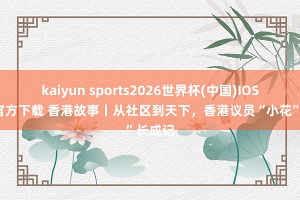 kaiyun sports2026世界杯(中国)IOS/安卓官方下载 香港故事丨从社区到天下，香港议员“小花”长成记